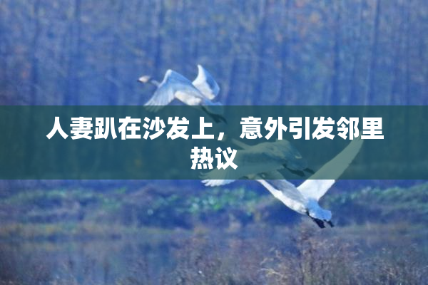 人妻趴在沙发上，意外引发邻里热议