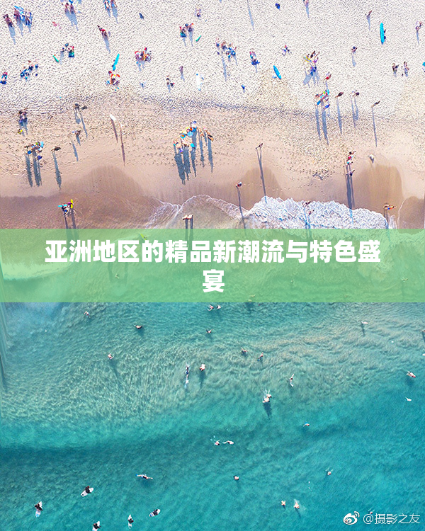 亚洲地区的精品新潮流与特色盛宴