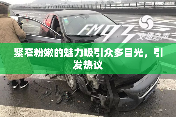 紧窄粉嫩的魅力吸引众多目光，引发热议