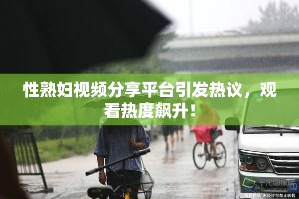 性熟妇视频分享平台引发热议，观看热度飙升！