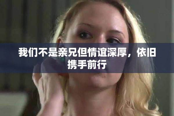 我们不是亲兄但情谊深厚，依旧携手前行