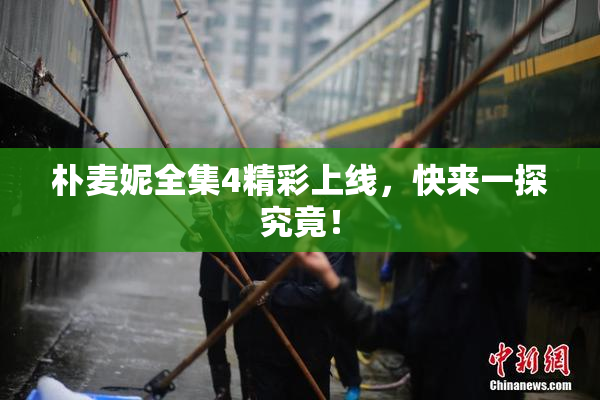朴麦妮全集4精彩上线，快来一探究竟！