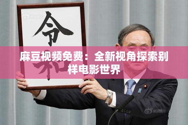 麻豆视频免费：全新视角探索别样电影世界