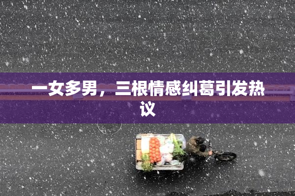 一女多男，三根情感纠葛引发热议