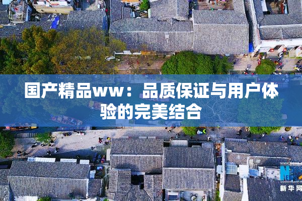 国产精品ww：品质保证与用户体验的完美结合
