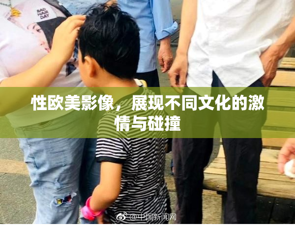 性欧美影像，展现不同文化的激情与碰撞