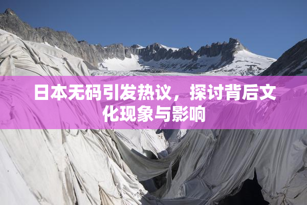 日本无码引发热议，探讨背后文化现象与影响