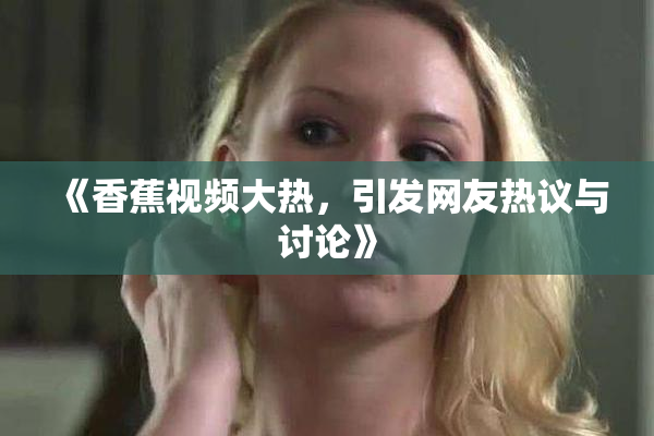 《香蕉视频大热，引发网友热议与讨论》