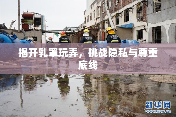 揭开乳罩玩弄，挑战隐私与尊重底线