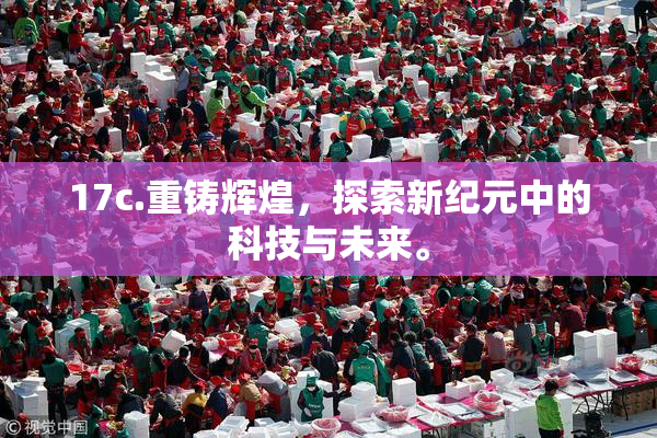 17c.重铸辉煌，探索新纪元中的科技与未来。