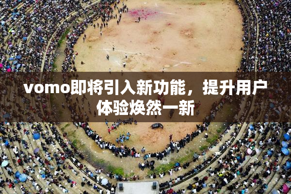 vomo即将引入新功能，提升用户体验焕然一新