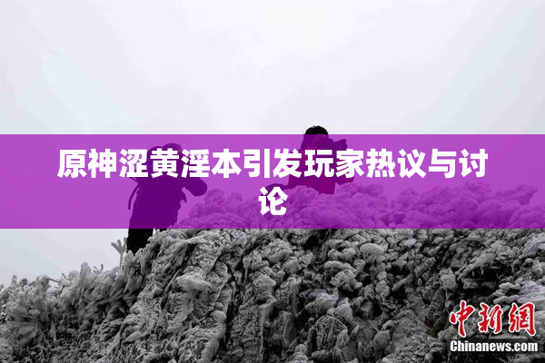 原神涩黄淫本引发玩家热议与讨论