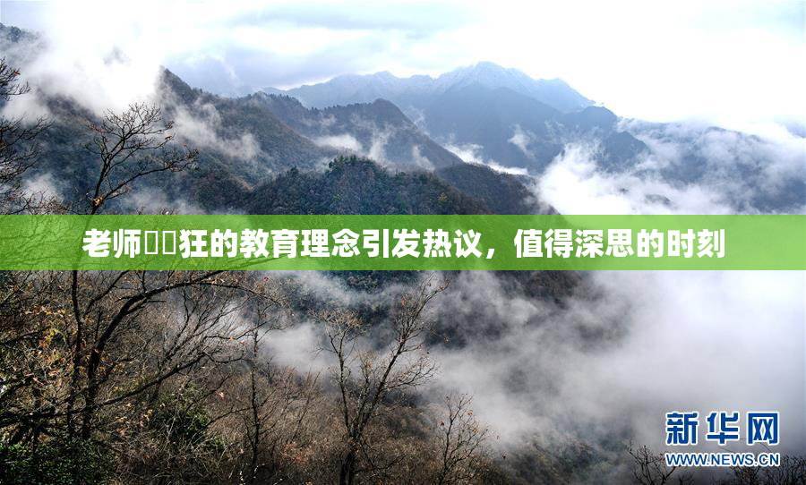 老师❌‌狂的教育理念引发热议，值得深思的时刻