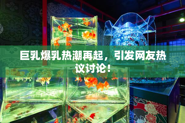 巨乳爆乳热潮再起，引发网友热议讨论！
