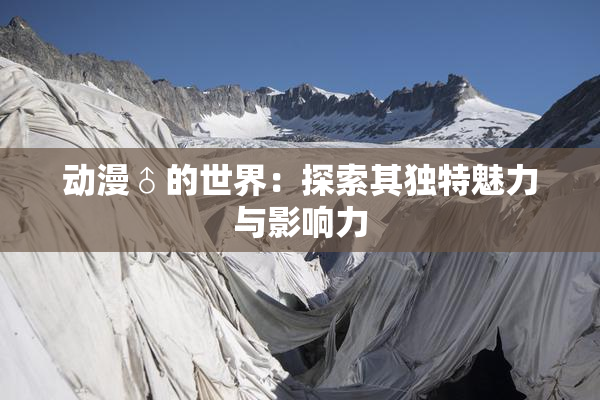 动漫♂的世界：探索其独特魅力与影响力