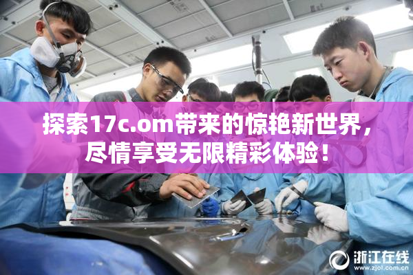 探索17c.om带来的惊艳新世界，尽情享受无限精彩体验！