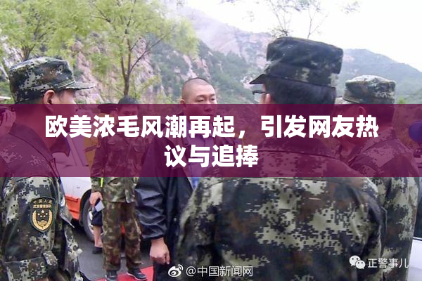 欧美浓毛风潮再起，引发网友热议与追捧