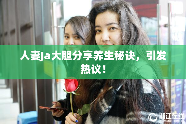 人妻Ja大胆分享养生秘诀，引发热议！