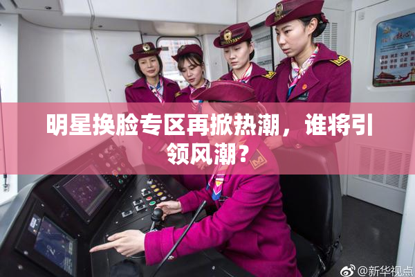 明星换脸专区再掀热潮，谁将引领风潮？