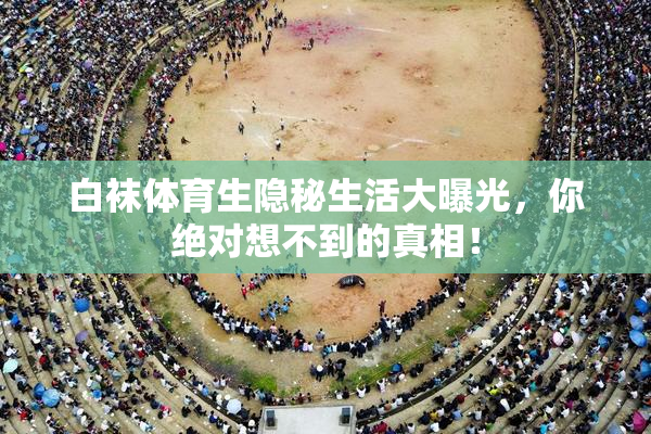 白袜体育生隐秘生活大曝光，你绝对想不到的真相！