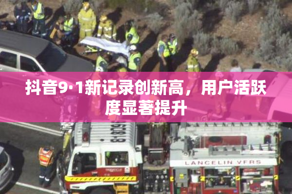 抖音9·1新记录创新高，用户活跃度显著提升