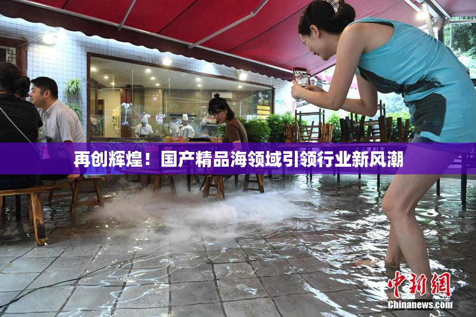 再创辉煌！国产精品海领域引领行业新风潮
