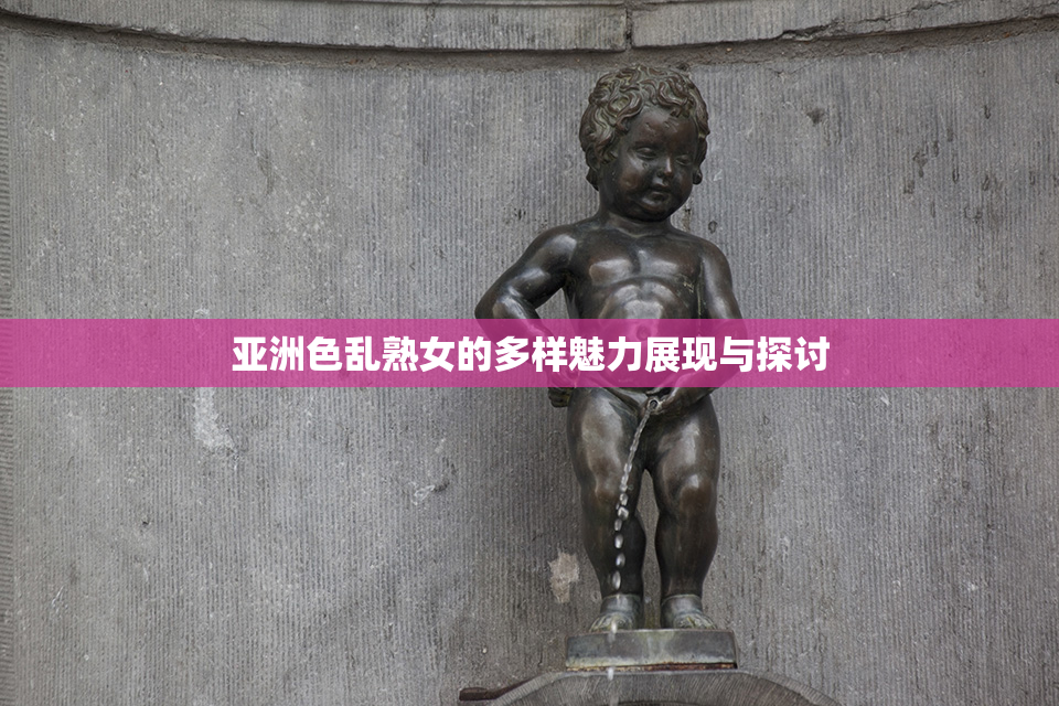 亚洲色乱熟女的多样魅力展现与探讨
