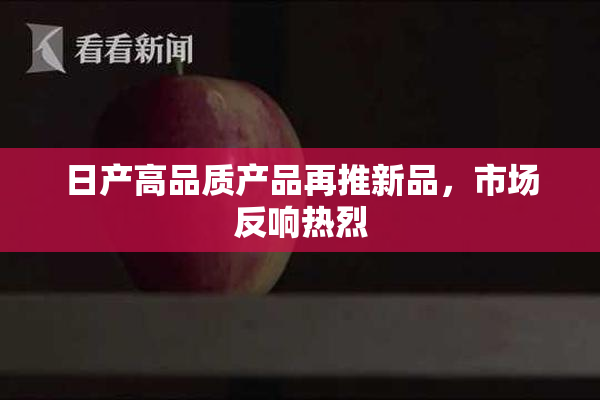 日产高品质产品再推新品，市场反响热烈