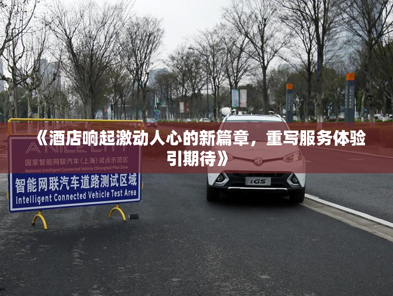 《酒店响起激动人心的新篇章，重写服务体验引期待》