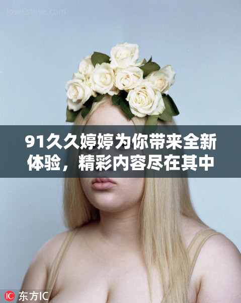 91久久婷婷为你带来全新体验，精彩内容尽在其中！