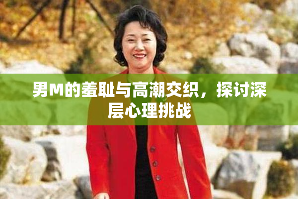 男M的羞耻与高潮交织，探讨深层心理挑战