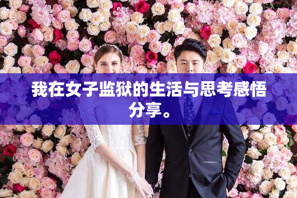 我在女子监狱的生活与思考感悟分享。