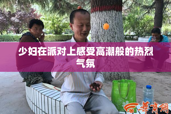 少妇在派对上感受高潮般的热烈气氛