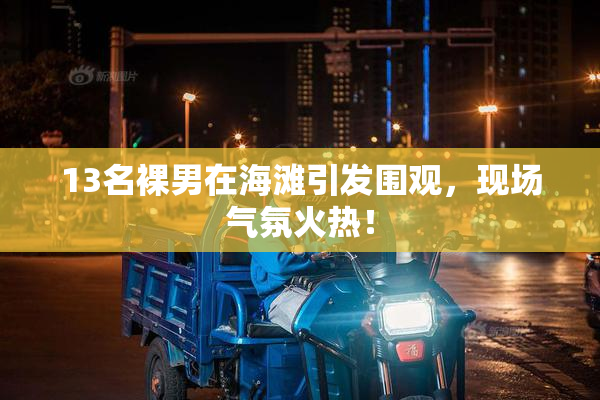 13名裸男在海滩引发围观，现场气氛火热！
