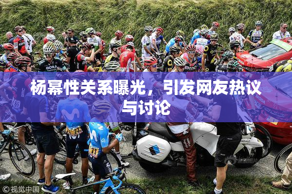 杨幂性关系曝光，引发网友热议与讨论