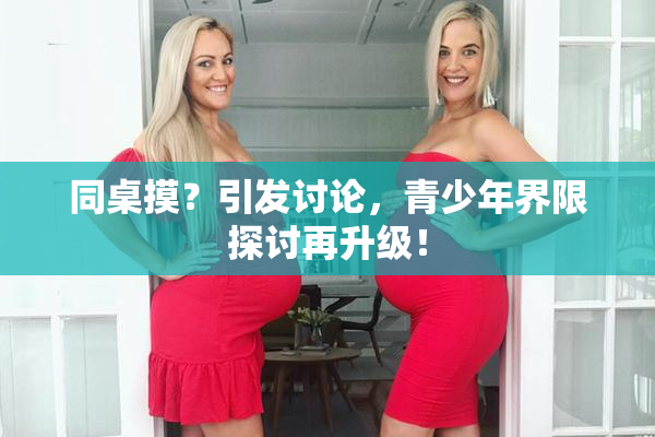 同桌摸？引发讨论，青少年界限探讨再升级！