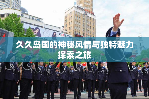 久久岛国的神秘风情与独特魅力探索之旅
