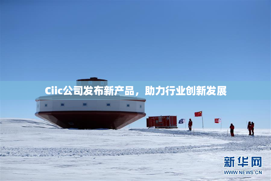 Ciic公司发布新产品，助力行业创新发展