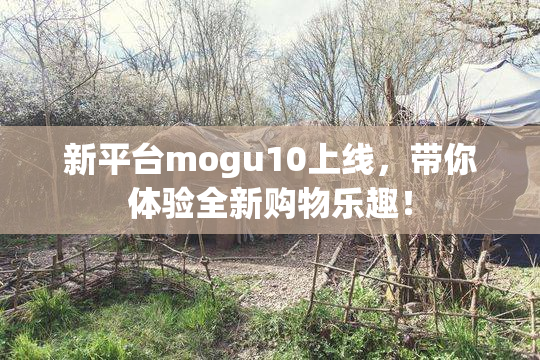 新平台mogu10上线，带你体验全新购物乐趣！