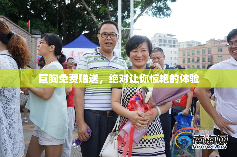 巨胸免费赠送，绝对让你惊艳的体验