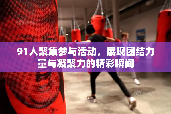 91人聚集参与活动，展现团结力量与凝聚力的精彩瞬间