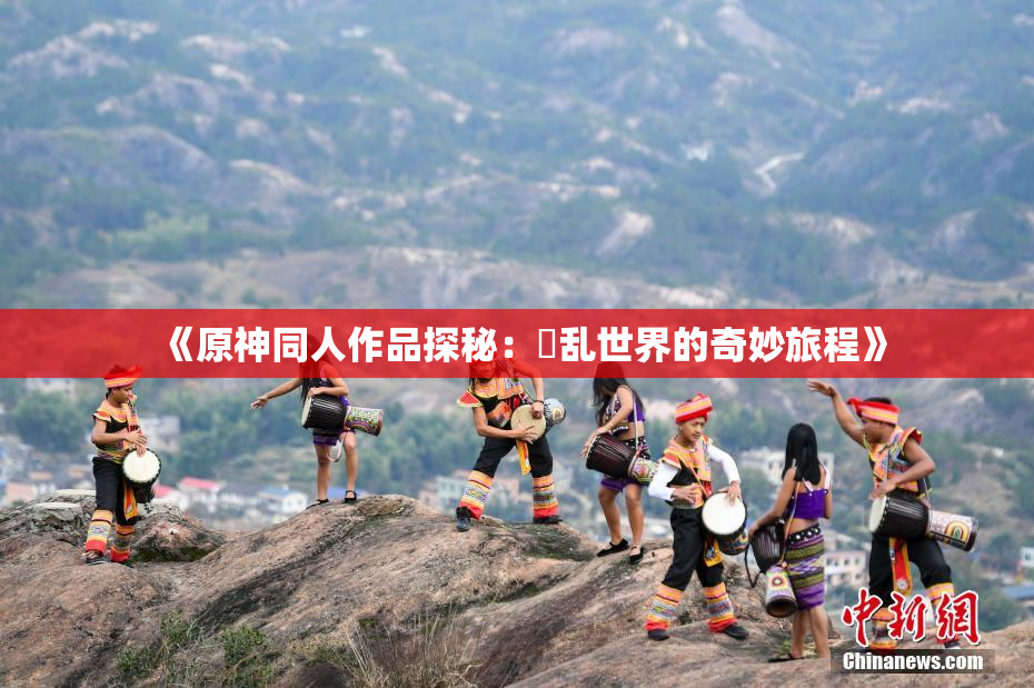 《原神同人作品探秘：婬乱世界的奇妙旅程》