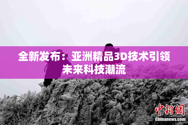 全新发布：亚洲精品3D技术引领未来科技潮流