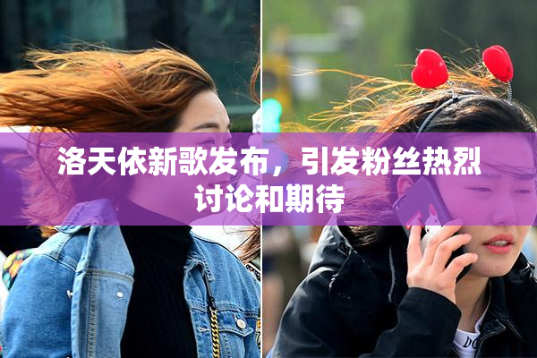 洛天依新歌发布，引发粉丝热烈讨论和期待