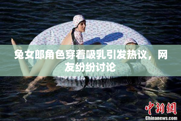 兔女郎角色穿着吸乳引发热议，网友纷纷讨论