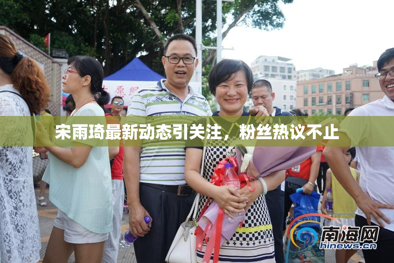 宋雨琦最新动态引关注，粉丝热议不止