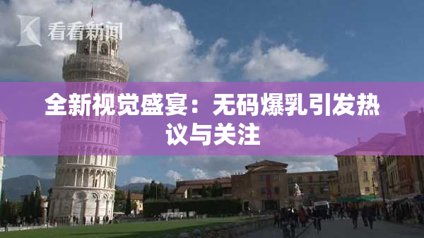 全新视觉盛宴：无码爆乳引发热议与关注
