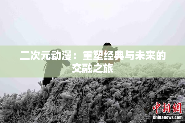 二次元动漫：重塑经典与未来的交融之旅