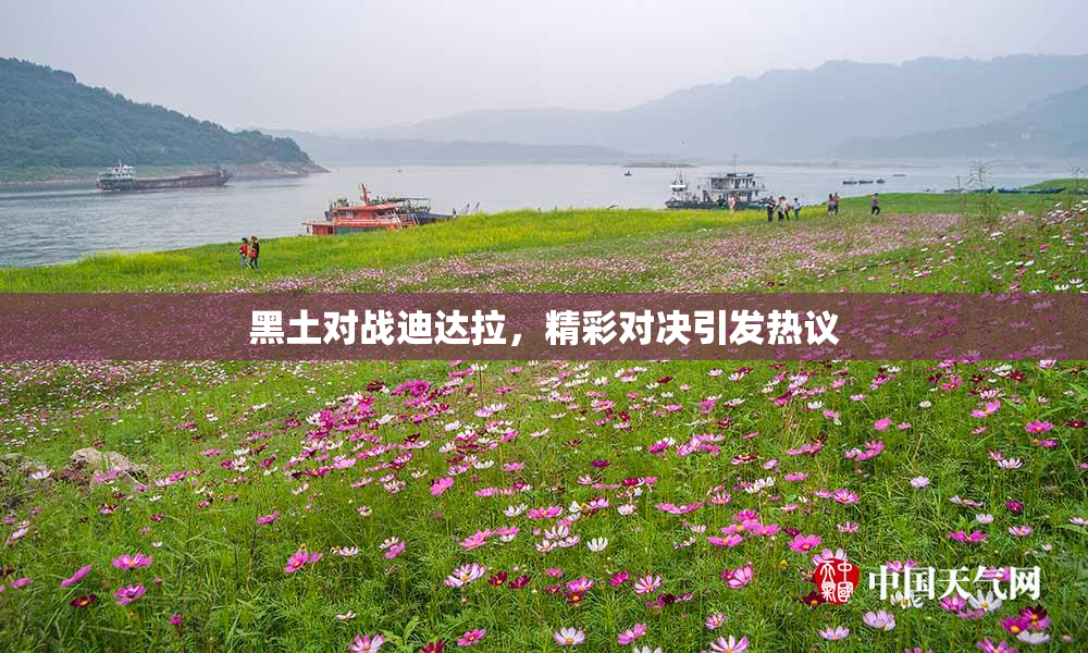 黑土对战迪达拉，精彩对决引发热议