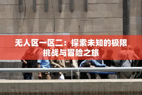 无人区一区二：探索未知的极限挑战与冒险之旅